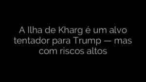 ​A Ilha de Kharg é um alvo tentador para Trump — mas com riscos altos 